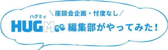 座談会企画・忖度なし HUGMee編集部がやってみた!